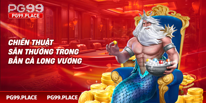 Chiến thuật săn thưởng trong bắn cá long vương